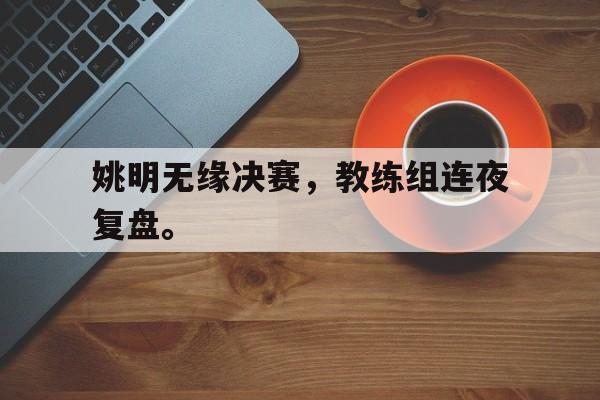 浩瀚体育电竞官方入口-姚明无缘决赛，教练组连夜复盘。