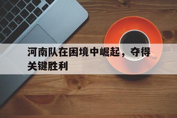 浩瀚体育电竞官方入口-河南队在困境中崛起，夺得关键胜利
