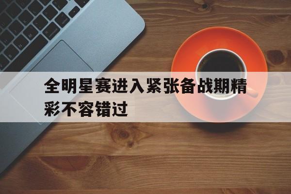 浩瀚体育电竞官方入口-全明星赛进入紧张备战期精彩不容错过