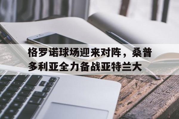 浩瀚体育电竞app-格罗诺球场迎来对阵，桑普多利亚全力备战亚特兰大