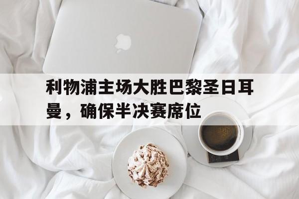 浩瀚体育电竞app-利物浦主场大胜巴黎圣日耳曼，确保半决赛席位