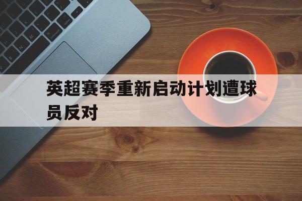 浩瀚体育电竞官网注册-英超赛季重新启动计划遭球员反对