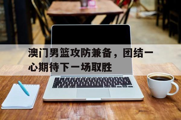 浩瀚体育电竞app-澳门男篮攻防兼备，团结一心期待下一场取胜