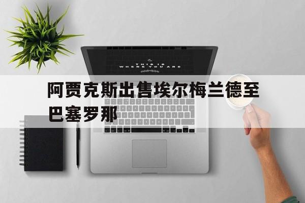 浩瀚体育电竞app-阿贾克斯出售埃尔梅兰德至巴塞罗那