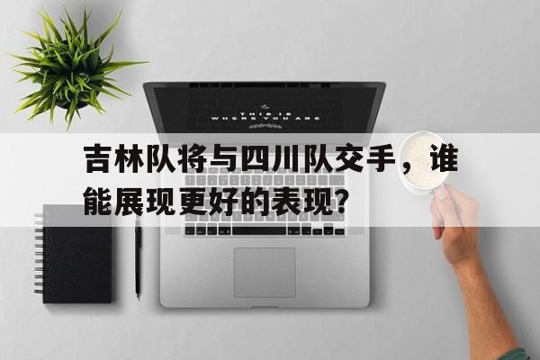 浩瀚体育电竞app-吉林队将与四川队交手，谁能展现更好的表现？
