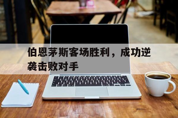 浩瀚体育电竞官网注册-伯恩茅斯客场胜利，成功逆袭击败对手