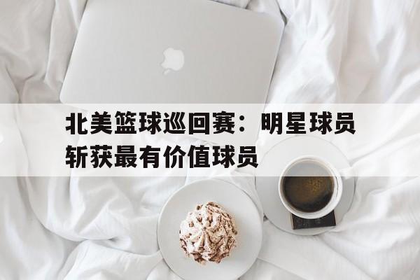 浩瀚体育电竞官网注册-北美篮球巡回赛：明星球员斩获最有价值球员