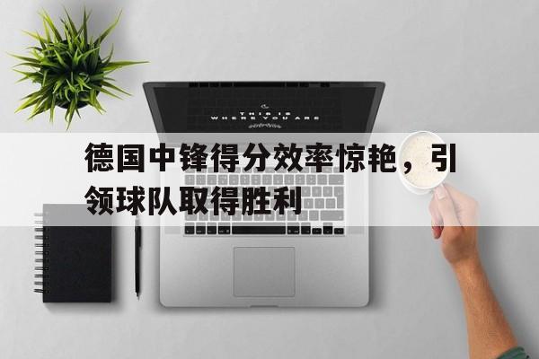 浩瀚体育电竞官方入口-德国中锋得分效率惊艳，引领球队取得胜利