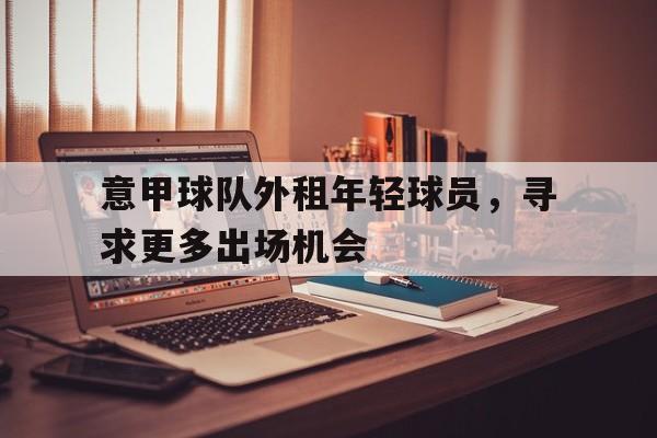 浩瀚体育电竞app-意甲球队外租年轻球员，寻求更多出场机会